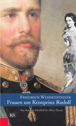 Friedrich Weissensteiner - Frauen um Kronprinz Rudolf - Von Kaiserin Elisabeth bis Mary Vetsera