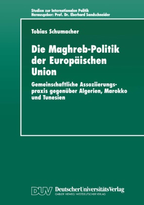 Tobias Schumacher - Die Maghreb-Politik der Europäischen Union - Gemeinschaftliche Assoziierungspraxis gegenüber Algerien, Marokko und Tunesien