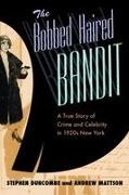 Stephen Duncombe, Stephen/ Mattson Duncombe, Andrew Mattson - The Bobbed Haired Bandit A True Story of Crime And Celebrity in 1920s New York