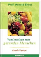 Arnold Ehret, Arnold (Prof.) Ehret - Vom kranken zum gesunden Menschen durch Fasten