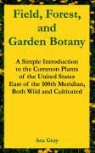 Asa Gray - Field, Forest, and Garden Botany: A Simple Introduction to the Common Plants of the United States East of the 100th Meridian, Both Wild and Cultivated