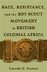 Timothy H. Parsons - Race, Resistance, and the Boy Scout Movement in British Colonial Afric