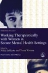 Nikki Jeffcote, Nikki Watson Jeffcote, Tessa Watson, Nikki Jeffcote, Tessa Watson - Working Therapeutically with Women in Secure Mental Health Settings