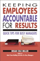Brian Cole 0iller, Brian Cole Miller, Brian Miller, Brian Cole Miller - Keeping Employees Accountable for Results; Quick Tips for Busy Manage