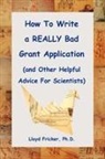 Lloyd Fricker, Lloyd Fricker PH. D., Lloyd Fricker Ph.d. - How to Write a Really Bad Grant Application And Other Helpful Advice