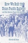 Grenville M. Dodge - How We Built the Union Pacific Railway, and Other Railway Papers and Addresses