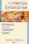 John M. Hood - The Heroic Enterprise: Business and the Common Good