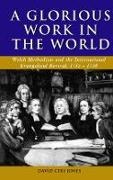 David (Ceri Research Fellow Jones, David Ceri Jones,  JONES DAVID CERI RESEARCH FELLOW - ''A Glorious Work in the World'' - Welsh Methodism and the International Evangelical Revival, 1735-1750
