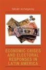 Fabian Echegaray, Fabián Echegaray, Fabin Echegaray, Fabixn Echegaray - Economic Crises and Electoral Responses in Latin America