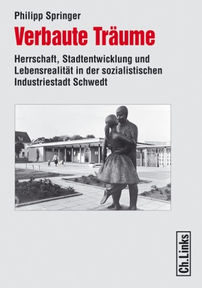 Philipp Springer - Verbaute Träume Herrschaft, Stadtentwicklung und Lebensrealität in der sozialistischen Industriestadt Schwedt. Diss.