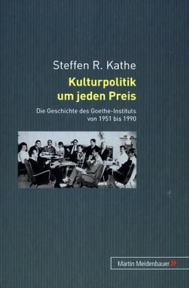 Steffen R Kathe, Steffen R. Kathe - Kulturpolitik um jeden Preis Die Geschichte des Goethe-Instituts von 1951 bis 1990