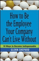 Glenn Shepard, Shepard Glenn - How to Be the Employee Your Company Can't Live Without