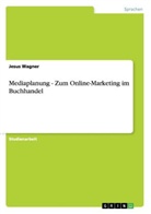 Elvis Castro, Jesus Wagner - Mediaplanung - Zum Online-Marketing im Buchhandel