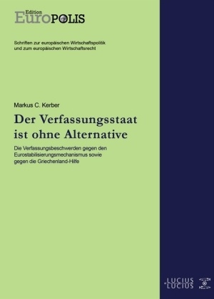 Markus C (Prof. Dr.) Kerber, Markus C. Kerber - Der Verfassungsstaat ist ohne Alternative Die Verfassungsbeschwerden gegen den Eurostabilisierungsmechanismus sowie gegen die Griechenland-Hilfe