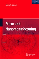 Mark J Jackson, Mark J. Jackson - Micro and Nanomanufacturing