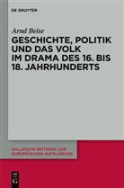 Arnd Beise - Geschichte, Politik und das Volk im Drama des 16. bis 18. Jahrhunderts