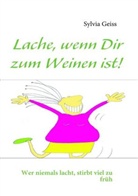 Sylvia Geiss - Lache, wenn Dir zum Weinen ist!