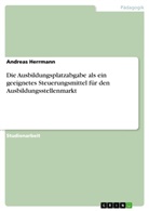 Andreas Herrmann - Die Ausbildungsplatzabgabe als ein geeignetes Steuerungsmittel für den Ausbildungsstellenmarkt