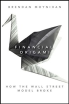 B Moynihan, Brendan Moynihan - Financial Origami - How the Wall Street Model Broke