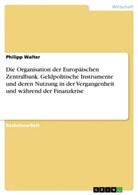 Philipp Walter - Die Organisation der Europäischen Zentralbank. Geldpolitische Instrumente und deren Nutzung in der Vergangenheit und während der Finanzkrise