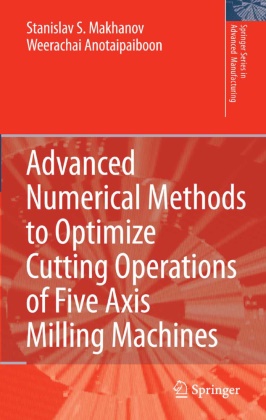 Weerachai Anotaipaiboon, Stanislav Makhanov, Stanislav S Makhanov, Stanislav S. Makhanov - Advanced Numerical Methods to Optimize Cutting Operations of Five Axis Milling Machines