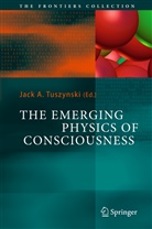 Jac A Tuszynski, Jack A Tuszynski, Jack A. Tuszynski - The Emerging Physics of Consciousness