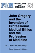 Laurence B McCullough, Laurence B. Mccullough - John Gregory and the Invention of Professional Medical Ethics and the Profession of Medicine