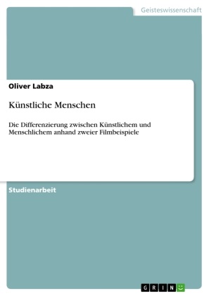Oliver Labza - Künstliche Menschen Die Differenzierung zwischen Künstlichem und Menschlichem anhand zweier Filmbeispiele