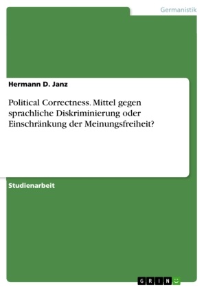 Sebastian Jakubzik, Hermann D Janz, Hermann D. Janz - Political Correctness. Mittel gegen sprachliche Diskriminierung oder Einschränkung der Meinungsfreiheit?