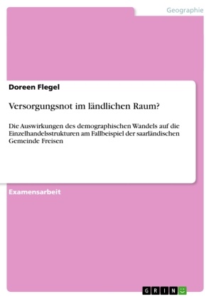 Doreen Flegel - Versorgungsnot im ländlichen Raum? Die Auswirkungen des demographischen Wandels auf die Einzelhandelsstrukturen am Fallbeispiel der  saarländischen Gemeinde Freisen