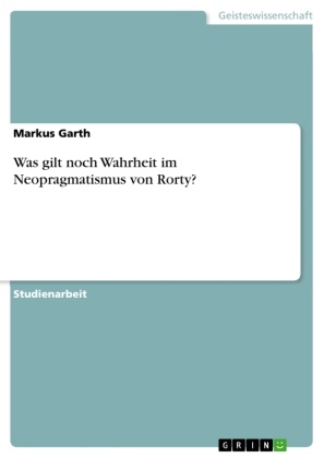 Markus Garth - Was gilt noch Wahrheit im Neopragmatismus von Rorty?