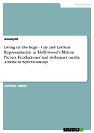 anonym - Living on the Edge - Gay and Lesbian Representation in 'Hollywood's Motion Picture Productions' and its Impact on the American Spectatorship