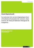 Ursula Wojciechowski - La caricature des savoirs dogmatiques, face à l'exaltation humaniste des sciences, dans l'oeuvre de François Rabelais: Pantagruel & Gargantua