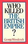 George Woodcock - Who Killed the British Empire?