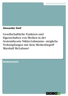 Alexander Stoll - Gesellschaftliche Funktion und Eigenschaften von Medien in der Systemtheorie Niklas Luhmanns - mögliche Verknüpfungen mit dem Medienbegriff Marshall McLuhans?