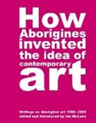 Ian Maclean, Ian W. Mclean, Ian Maclean, Ian Mclean - How Aborigines Invented the Idea of Contemporary Art