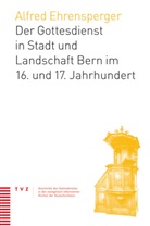 Alfred Ehrensperger - Der Gottesdienst in Stadt und Landschaft Bern im 16. und 17. Jahrhundert