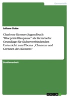 Juliane Dube - Charlotte Kerners Jugendbuch "Blueprint-Blaupause" als literarische Grundlage für fächerverbindenden Unterricht zum Thema "Chancen und Grenzen des Klonens"