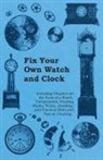 Anon, Anon. - Fix Your Own Watch and Clock - Including Chapters on the Parts of a Watch, Escapements, Winding Shafts, Pivots, Jewelling, and Practical Hints and Tips on Cleaning