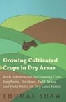 Thomas Shaw - Growing Cultivated Crops in Dry Areas - With Information on Growing Corn, Sorghums, Potatoes, Field Beans and Field Roots on Dry Land Farms