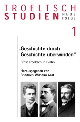 Friedrich W. Graf - "Geschichte durch Geschichte überwinden" - Ernst Troeltsch in Berline