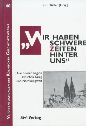 Jost Dülffer - 'Wir haben schwere Zeiten hinter uns' - Die Kölner Region zwischen Krieg und Nachkriegzeit