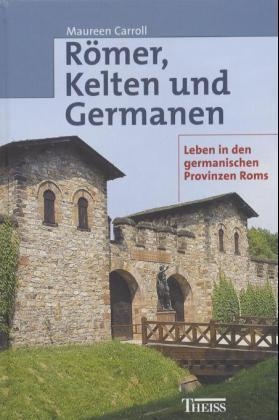 Maureen Carroll - Römer, Kelten und Germanen - Leben in den germanischen Provinzen Roms