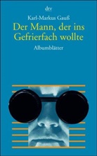 Karl-Markus Gauß - Der Mann, der ins Gefrierfach wollte