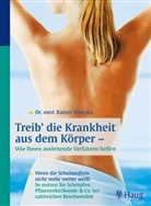 Rainer Matejka - Treib die Krankheit aus dem Körper - Wie Ihnen ausleitende Verfahren helfen