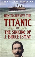 Frances Wilson - How to Survive the Titanic or The Sinking of J. Bruce Ismay