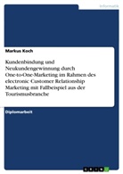 Markus Koch - Kundenbindung und Neukundengewinnung durch One-to-One-Marketing im Rahmen des electronic Customer Relationship Marketing mit Fallbeispiel aus der Tourismusbranche