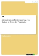 D S, D. S, Daniel Schmidt - Alternativen der Risikosteuerung von Banken in Zeiten der Finanzkrise