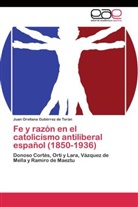 Juan Orellana Gutiérrez de Terán - Fe y razón en el catolicismo antiliberal español (1850-1936)