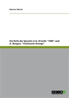 Melanie Meisch - Die Rolle der Sprache in G. Orwells "1984" und A. Burgess "Clockwork Orange"